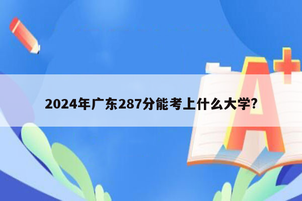 2024年广东287分能考上什么大学?