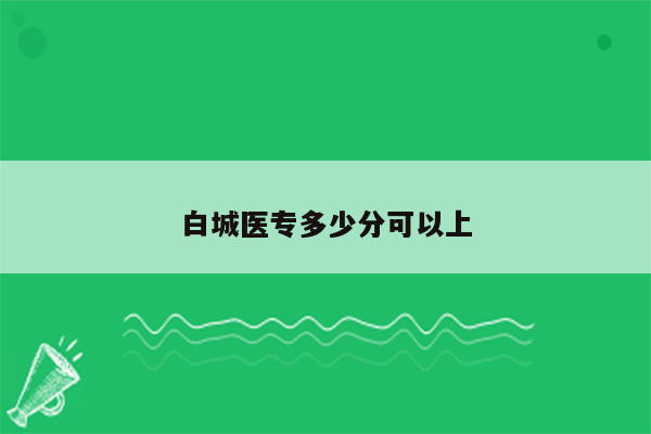 白城医专多少分可以上