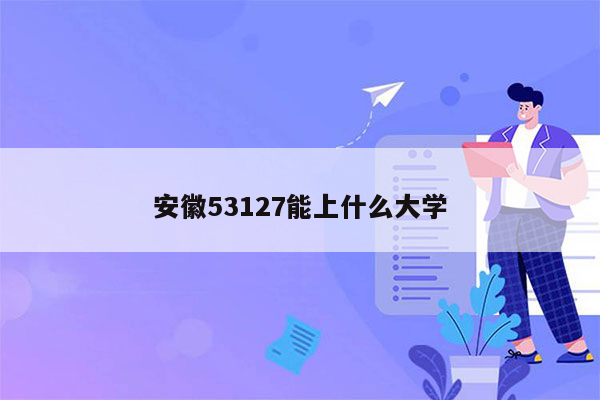 安徽53127能上什么大学