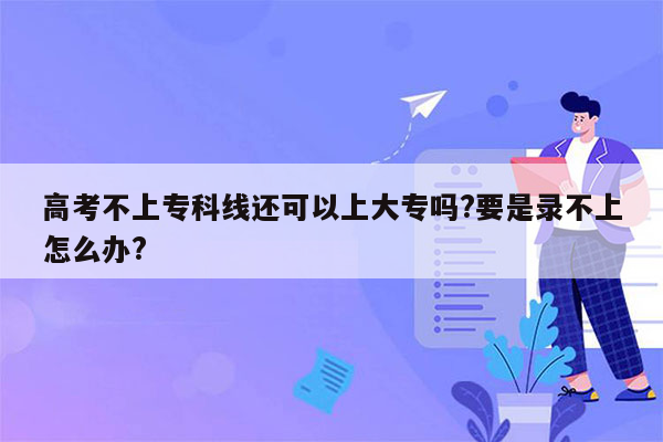 高考不上专科线还可以上大专吗?要是录不上怎么办?