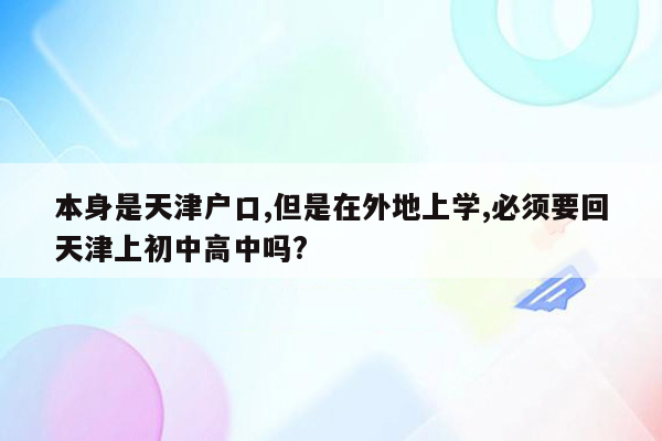 本身是天津户口,但是在外地上学,必须要回天津上初中高中吗?