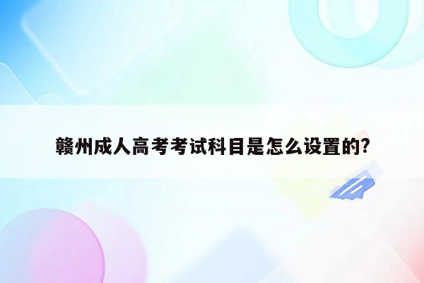 赣州成人高考考试科目是怎么设置的?