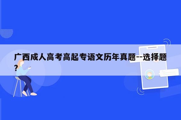 广西成人高考高起专语文历年真题--选择题?