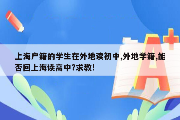 上海户籍的学生在外地读初中,外地学籍,能否回上海读高中?求教!