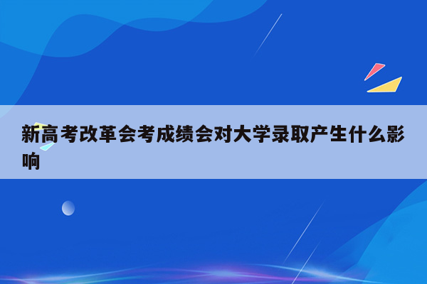 新高考改革会考成绩会对大学录取产生什么影响