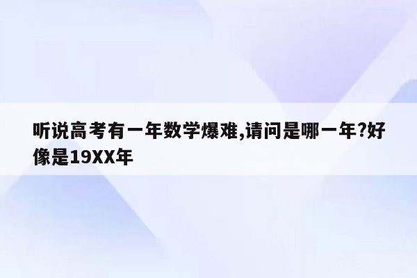 听说高考有一年数学爆难,请问是哪一年?好像是19XX年