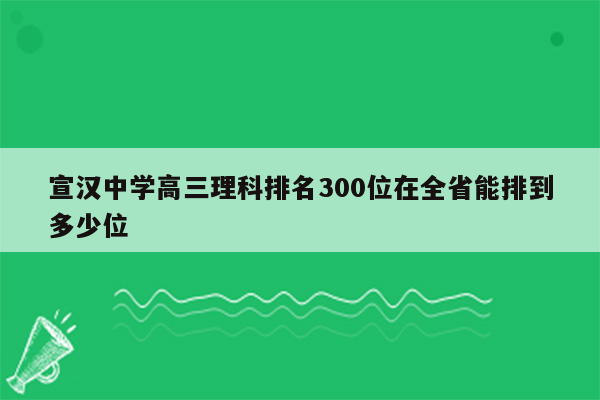 宣汉中学高三理科排名300位在全省能排到多少位