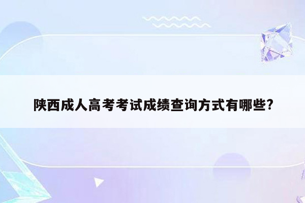 陕西成人高考考试成绩查询方式有哪些?