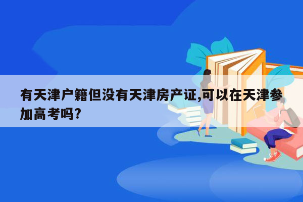 有天津户籍但没有天津房产证,可以在天津参加高考吗?