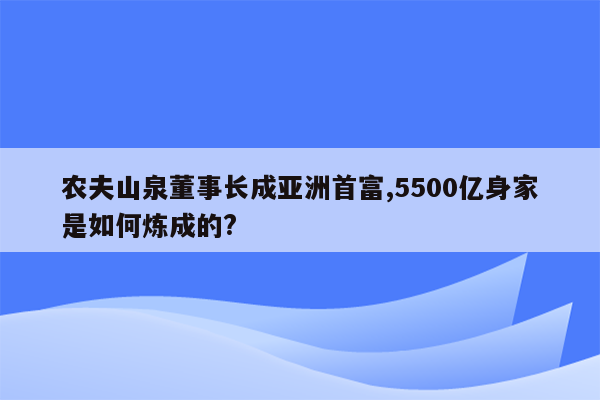 农夫山泉董事长成亚洲首富,5500亿身家是如何炼成的?