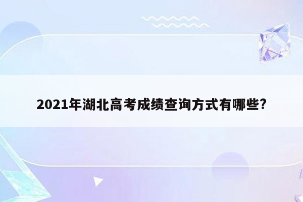 2021年湖北高考成绩查询方式有哪些?