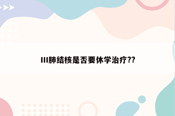 Ⅲ肺结核是否要休学治疗??