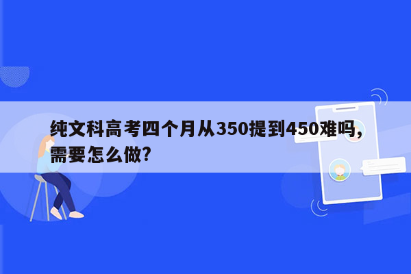 纯文科高考四个月从350提到450难吗,需要怎么做?