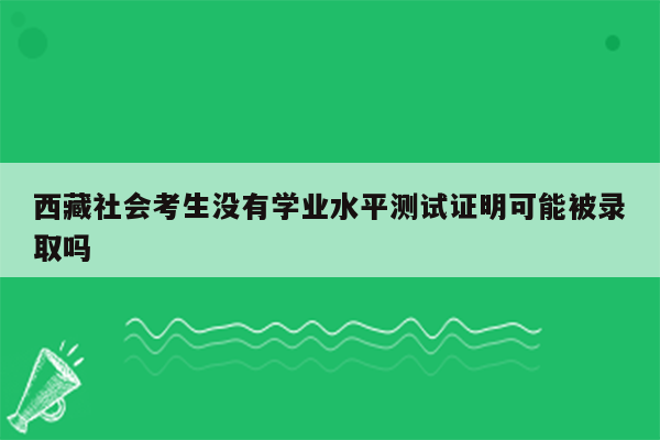 西藏社会考生没有学业水平测试证明可能被录取吗