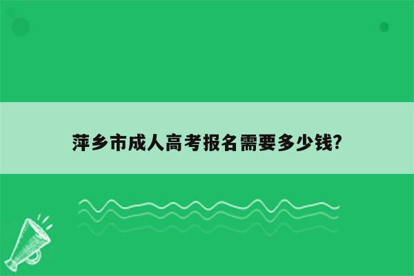 萍乡市成人高考报名需要多少钱?