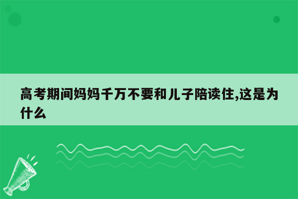 高考期间妈妈千万不要和儿子陪读住,这是为什么