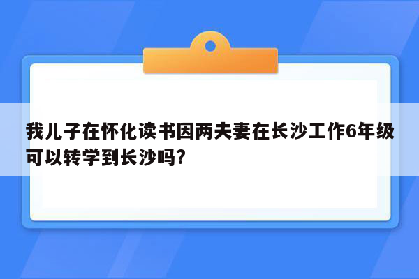 我儿子在怀化读书因两夫妻在长沙工作6年级可以转学到长沙吗?