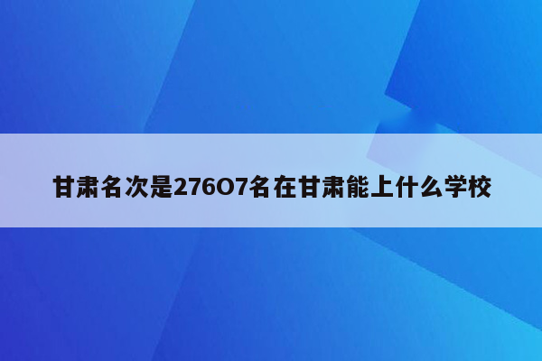 甘肃名次是276O7名在甘肃能上什么学校