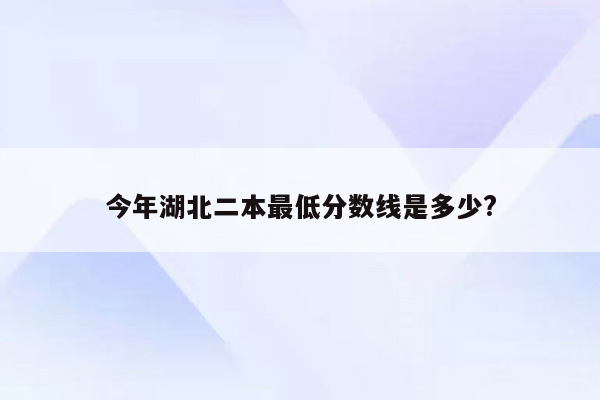 今年湖北二本最低分数线是多少?