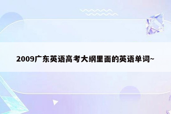 2009广东英语高考大纲里面的英语单词~