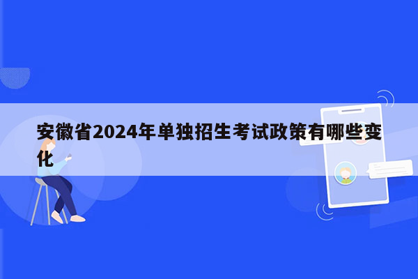 安徽省2024年单独招生考试政策有哪些变化