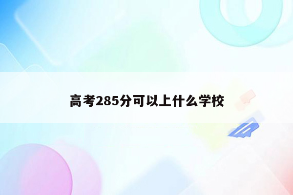 高考285分可以上什么学校