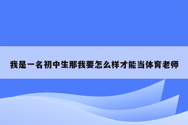 我是一名初中生那我要怎么样才能当体育老师