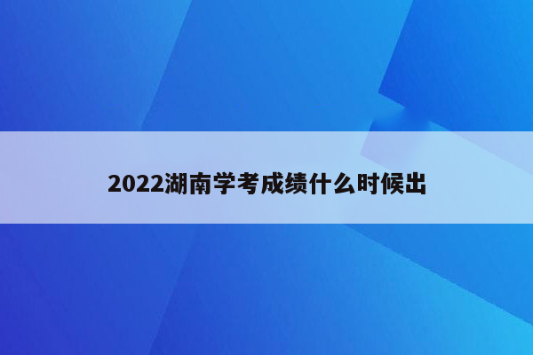 2022湖南学考成绩什么时候出