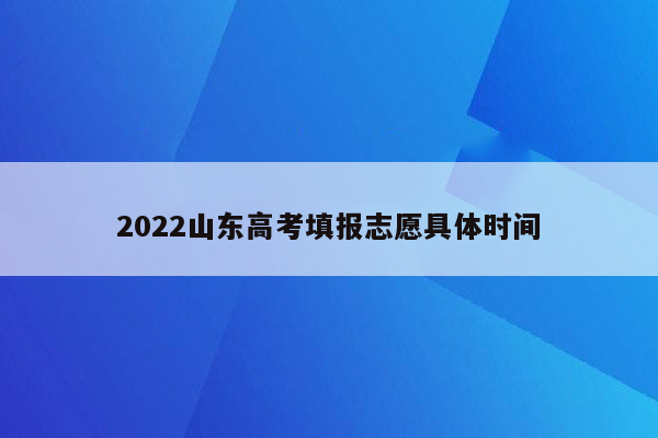 2022山东高考填报志愿具体时间