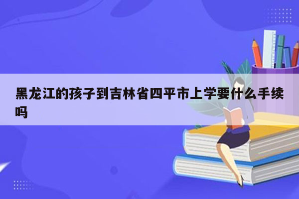 黑龙江的孩子到吉林省四平市上学要什么手续吗