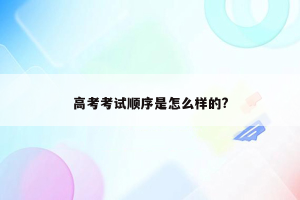 高考考试顺序是怎么样的?