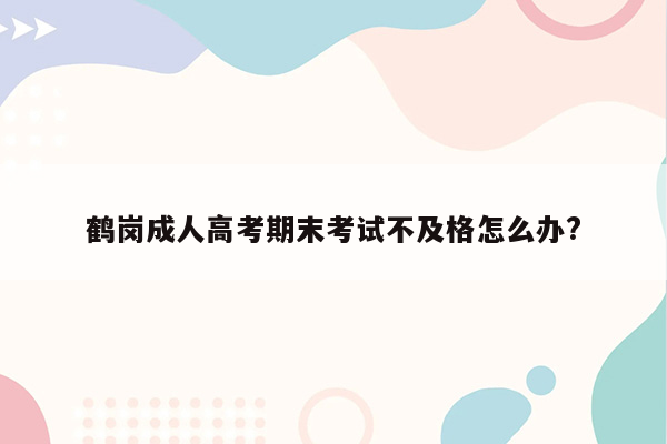 鹤岗成人高考期末考试不及格怎么办?