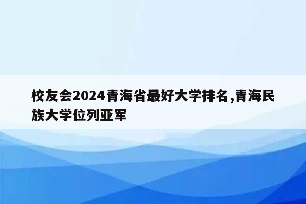 校友会2024青海省最好大学排名,青海民族大学位列亚军