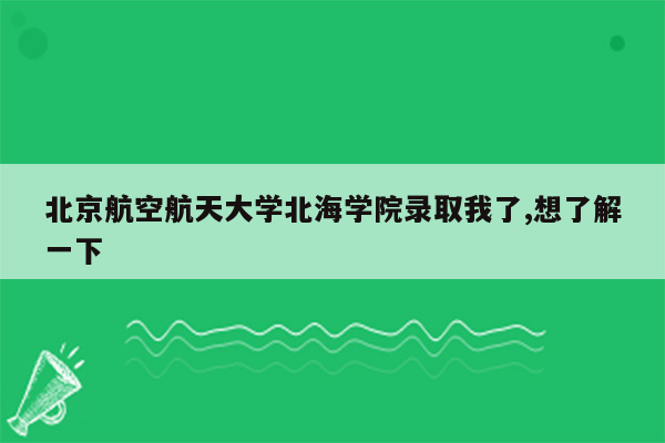 北京航空航天大学北海学院录取我了,想了解一下