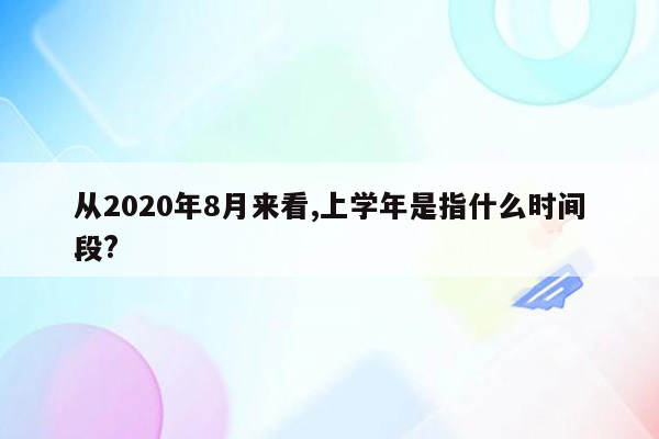 从2020年8月来看,上学年是指什么时间段?