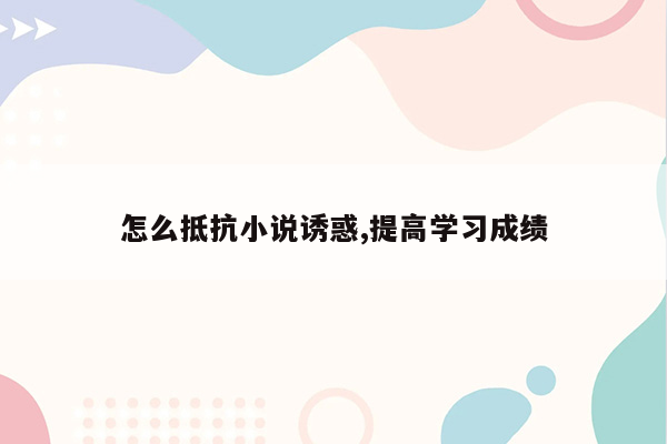 怎么抵抗小说诱惑,提高学习成绩