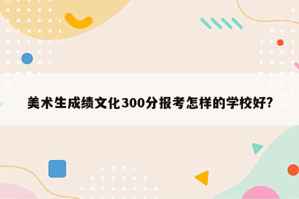 美术生成绩文化300分报考怎样的学校好?