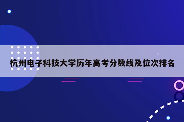 杭州电子科技大学历年高考分数线及位次排名