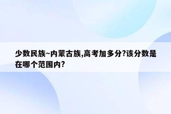 少数民族～内蒙古族,高考加多分?该分数是在哪个范围内?