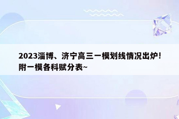 2023淄博、济宁高三一模划线情况出炉!附一模各科赋分表~