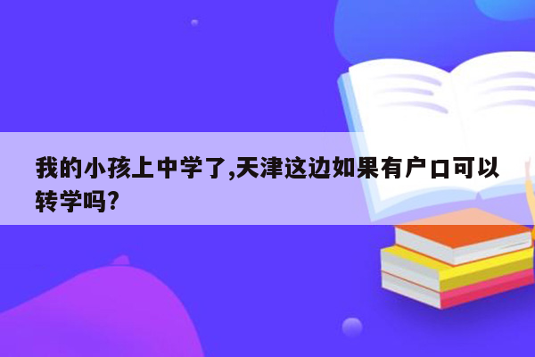 我的小孩上中学了,天津这边如果有户口可以转学吗?