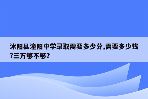 沭阳县潼阳中学录取需要多少分,需要多少钱?三万够不够?