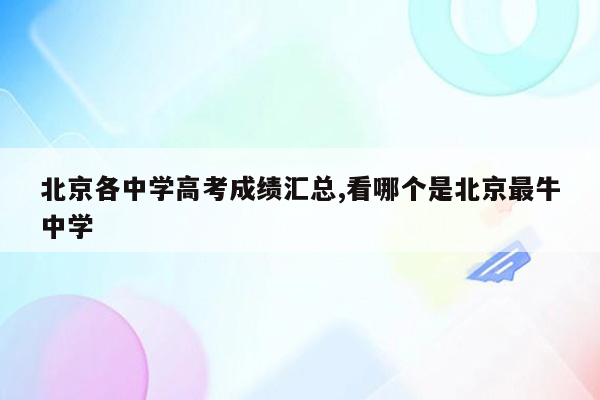 北京各中学高考成绩汇总,看哪个是北京最牛中学