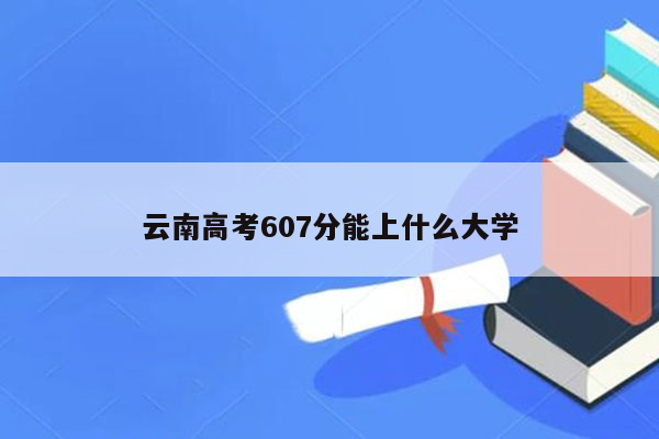 云南高考607分能上什么大学