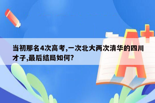 当初那名4次高考,一次北大两次清华的四川才子,最后结局如何?