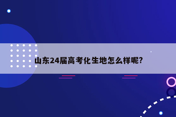 山东24届高考化生地怎么样呢?