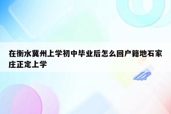 在衡水冀州上学初中毕业后怎么回户籍地石家庄正定上学