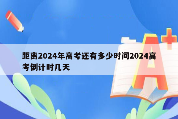 距离2024年高考还有多少时间2024高考倒计时几天