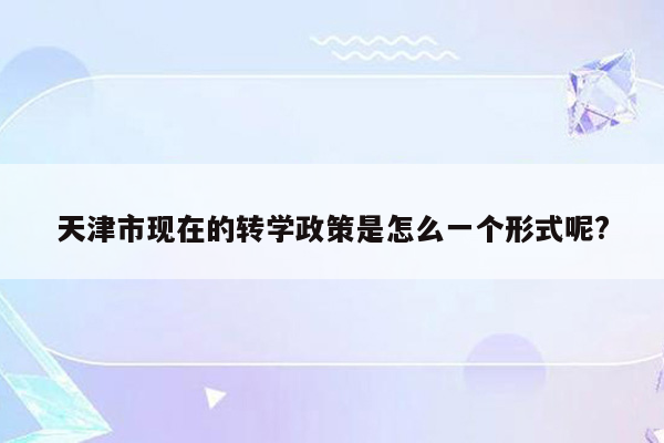 天津市现在的转学政策是怎么一个形式呢?