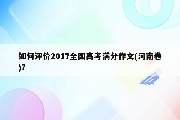 如何评价2017全国高考满分作文(河南卷)?